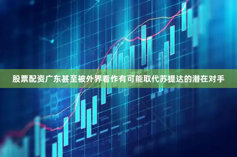 股票配资广东甚至被外界看作有可能取代苏提达的潜在对手