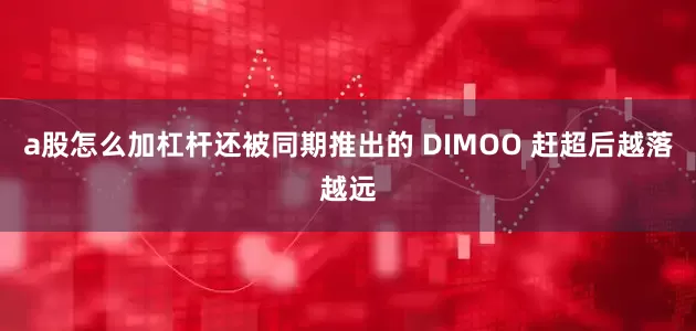 a股怎么加杠杆还被同期推出的 DIMOO 赶超后越落越远
