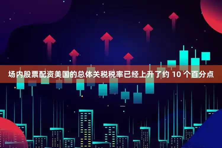 场内股票配资美国的总体关税税率已经上升了约 10 个百分点