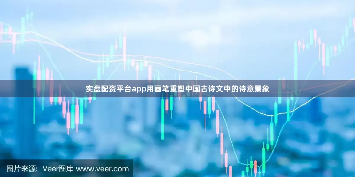 实盘配资平台app用画笔重塑中国古诗文中的诗意景象
