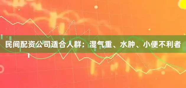民间配资公司适合人群：湿气重、水肿、小便不利者