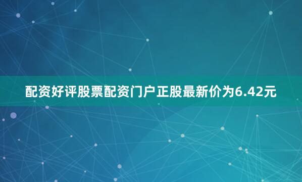配资好评股票配资门户正股最新价为6.42元