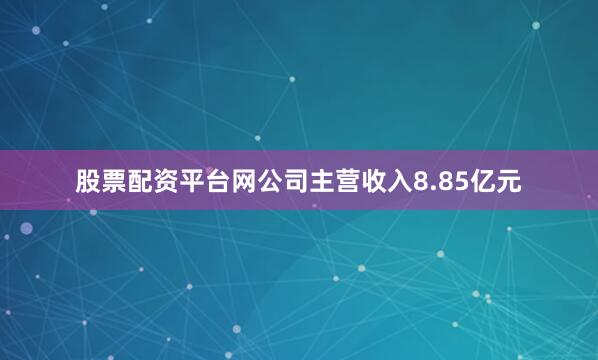 股票配资平台网公司主营收入8.85亿元