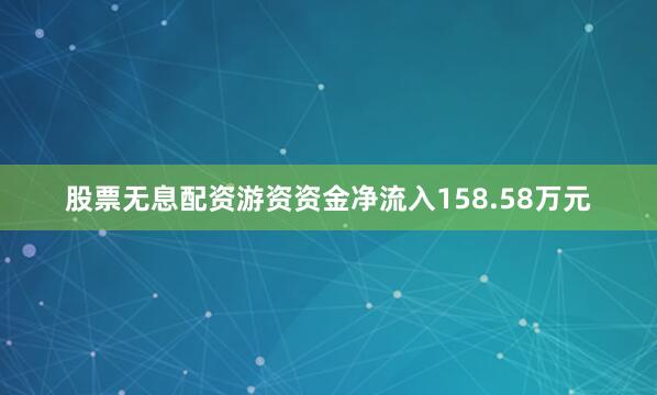 股票无息配资游资资金净流入158.58万元