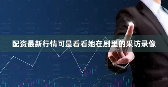 配资最新行情可是看看她在剧里的采访录像