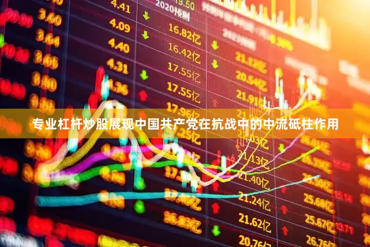 专业杠杆炒股展现中国共产党在抗战中的中流砥柱作用