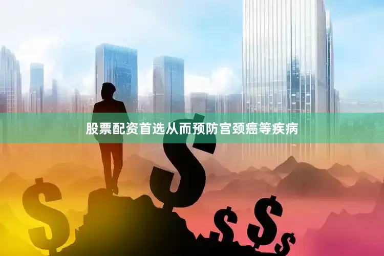 股票配资首选从而预防宫颈癌等疾病