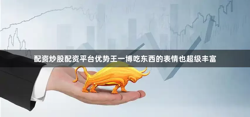 配资炒股配资平台优势王一博吃东西的表情也超级丰富