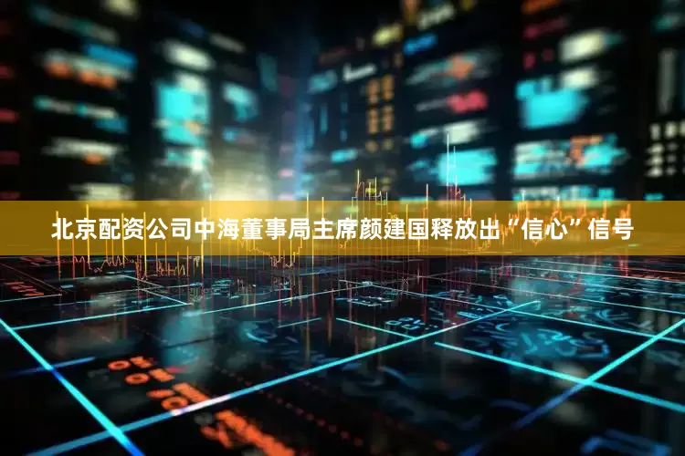 北京配资公司中海董事局主席颜建国释放出“信心”信号